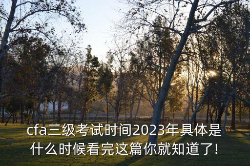 cfa三級考試時(shí)間2023年具體是什么時(shí)候看完這篇你就知道了!