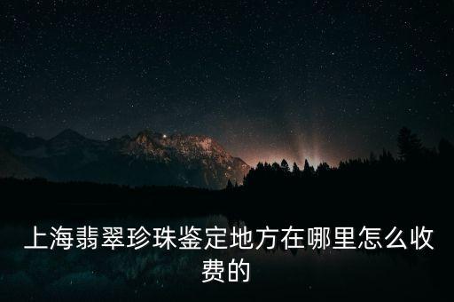  上海翡翠珍珠鑒定地方在哪里怎么收費(fèi)的