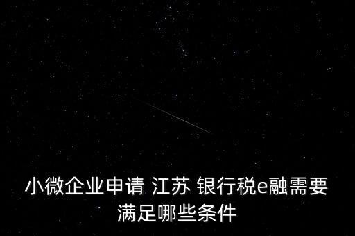 小微企業(yè)申請(qǐng) 江蘇 銀行稅e融需要滿足哪些條件