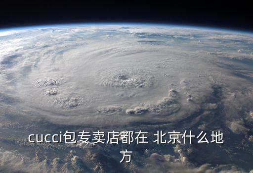 cucci包專賣店都在 北京什么地方