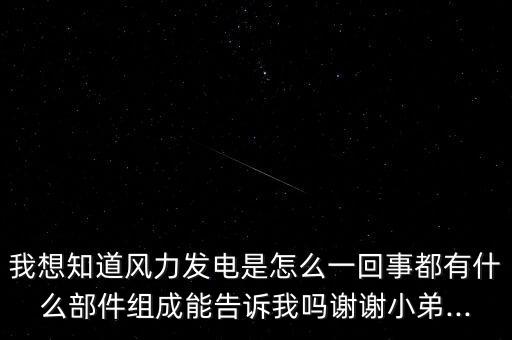 我想知道風(fēng)力發(fā)電是怎么一回事都有什么部件組成能告訴我嗎謝謝小弟...