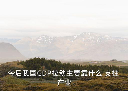 今后我國GDP拉動主要靠什么 支柱 產業(yè)