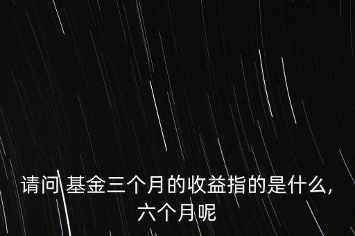 請問 基金三個月的收益指的是什么,六個月呢