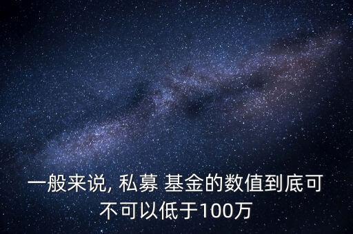 一般來說, 私募 基金的數(shù)值到底可不可以低于100萬