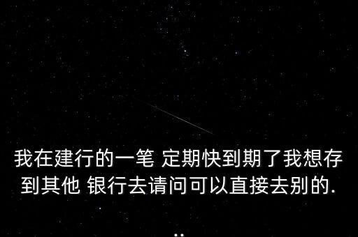 我在建行的一筆 定期快到期了我想存到其他 銀行去請(qǐng)問可以直接去別的...