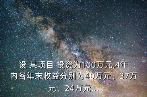 設 某項目 投資為100萬元,4年內各年末收益分別為40萬元、37萬元、24萬元...