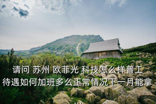 請問 蘇州 歐菲光 科技怎么樣普工待遇如何加班多么正常情況下一月能拿...