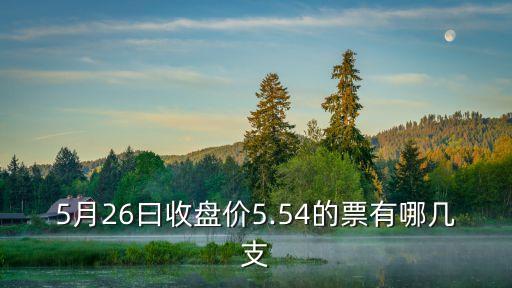 5月26曰收盤價(jià)5.54的票有哪幾支