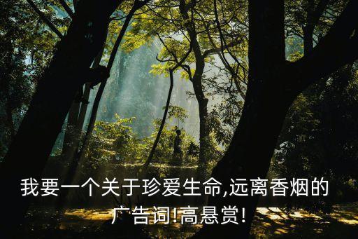 我要一個(gè)關(guān)于珍愛(ài)生命,遠(yuǎn)離香煙的 廣告詞!高懸賞!