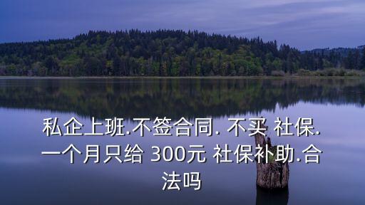 私企上班.不簽合同. 不買 社保.一個(gè)月只給 300元 社保補(bǔ)助.合法嗎