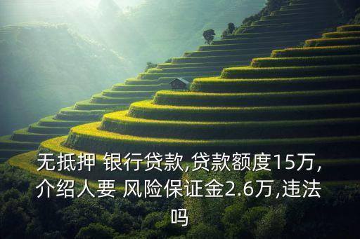 無抵押 銀行貸款,貸款額度15萬,介紹人要 風(fēng)險(xiǎn)保證金2.6萬,違法嗎