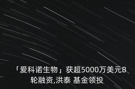 「愛科諾生物」獲超5000萬美元B輪融資,洪泰 基金領(lǐng)投