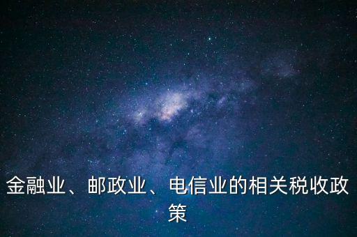 金融業(yè)、郵政業(yè)、電信業(yè)的相關(guān)稅收政策